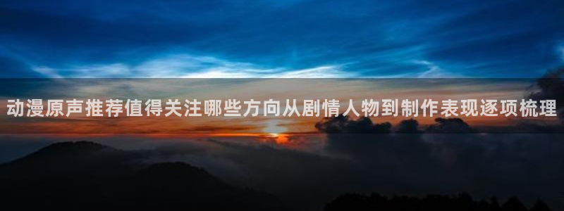 蛙漫登：动漫原声推荐值得关注哪些方向从剧情人物到制作表现逐项梳理配图