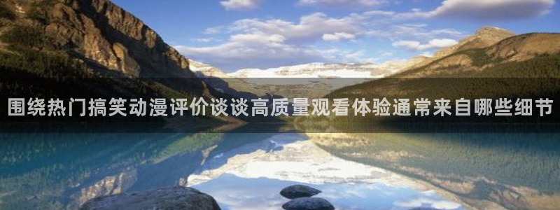 蛙漫蛙:围绕热门搞笑动漫评价谈谈高质量观看体验通常来自哪些细节配图