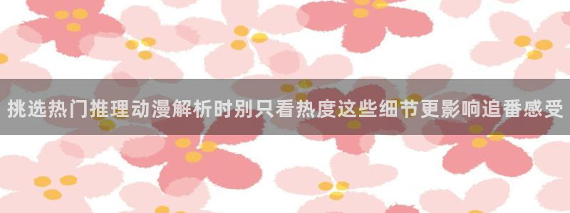 歪漫蛙:挑选热门推理动漫解析时别只看热度这些细节更影响追番感受配图