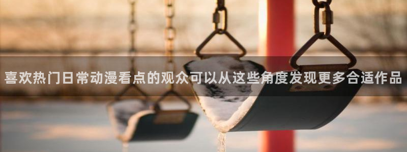 漫蛙社:喜欢热门日常动漫看点的观众可以从这些角度发现更多合适作品配图