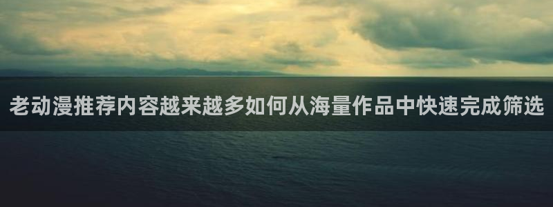 漫蛙防：老动漫推荐内容越来越多如何从海量作品中快速完成筛选配图