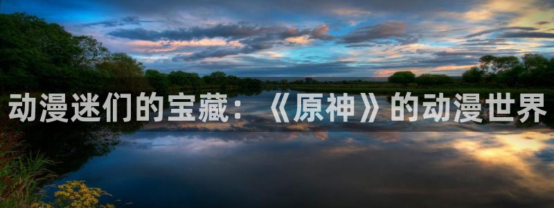 漫蛙熊:动漫迷们的宝藏:《原神》的动漫世界配图