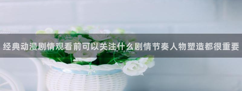 蛙漫屋：经典动漫剧情观看前可以关注什么剧情节奏人物塑造都很重要配图