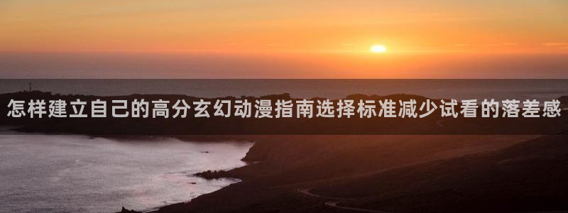 漫蛙鹿:怎样建立自己的高分玄幻动漫指南选择标准减少试看的落差感配图