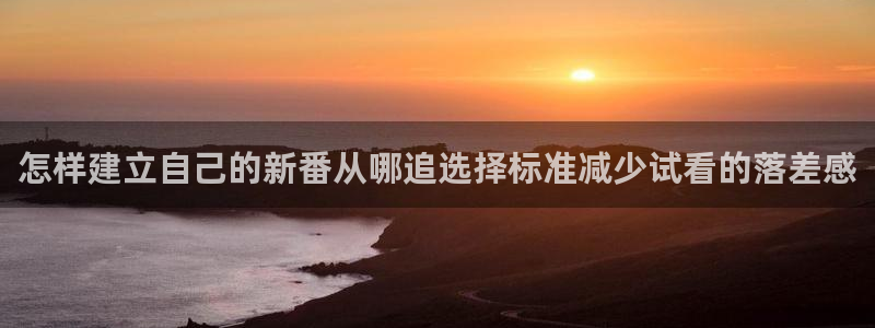 新蛙漫：怎样建立自己的新番从哪追选择标准减少试看的落差感配图