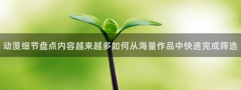 漫蛙.:动漫细节盘点内容越来越多如何从海量作品中快速完成筛选配图