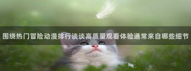 蛙湿漫:围绕热门冒险动漫排行谈谈高质量观看体验通常来自哪些细节配图