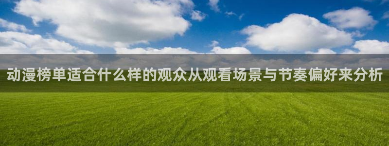 彩漫蛙:动漫榜单适合什么样的观众从观看场景与节奏偏好来分析配图