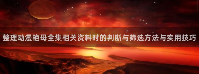漫蛙看:整理动漫艳母全集相关资料时的判断与筛选方法与实用技巧配图