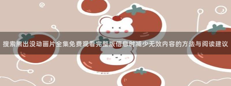 阿漫蛙：搜索熊出没动画片全集免费观看完整版信息时减少无效内容的方法与阅读建议配图