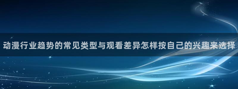 漫蛙漫画免费漫画入口页面:动漫行业趋势的常见类型与观看差异怎样按自己的兴趣来选择配图