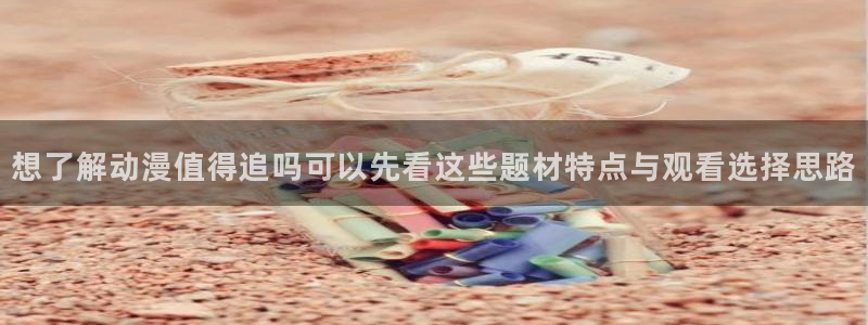 红漫蛙:想了解动漫值得追吗可以先看这些题材特点与观看选择思路配图