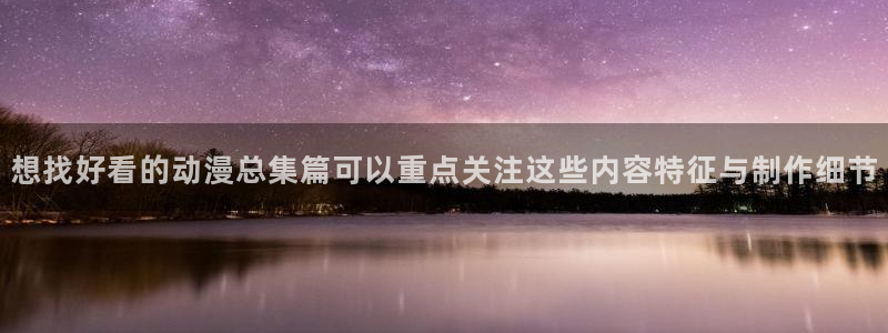 漫蛙店:想找好看的动漫总集篇可以重点关注这些内容特征与制作细节配图
